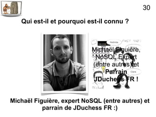 30

   Qui est-il et pourquoi est-il connu ?



                            Michaël Figuière,
                             NoSQL Expert
                            (entre autres) et
                                Parrain
                            JDuchess FR !


Michaël Figuière, expert NoSQL (entre autres) et
           parrain de JDuchess FR :)
 