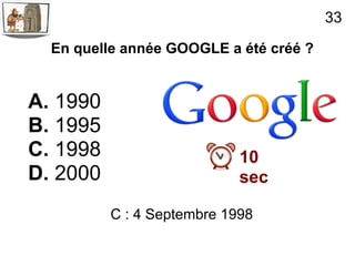 33

  En quelle année GOOGLE a été créé ?


A. 1990
B. 1995
C. 1998                     10
D. 2000                     sec

          C : 4 Septembre 1998
 
