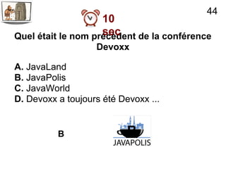 44
                    10
                    sec
Quel était le nom précèdent de la conférence
                   Devoxx

A. JavaLand
B. JavaPolis
C. JavaWorld
D. Devoxx a toujours été Devoxx ...


          B                B
 