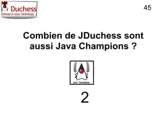 45



Combien de JDuchess sont
 aussi Java Champions ?




           2
 