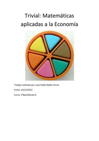 Trivial: Matemáticas
aplicadas a la Economía
Trabajo realizado por: Juan Pablo Abello Torres
Fecha: 19/12/2015
Curso: 1ºBachillerato D
 