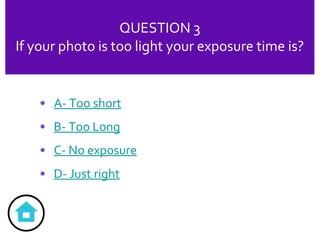 QUESTION 3 If your photo is too light your exposure time is? A- Too short B- Too Long C- No exposure D- Just right 