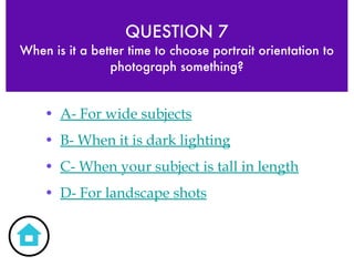 QUESTION 7 When is it a better time to choose portrait orientation to photograph something? A- For wide subjects B- When it is dark lighting C- When your subject is tall in length D- For landscape shots 