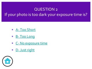 QUESTION 2 If your photo is too dark your exposure time is? A- Too Short B- Too Long C- No exposure time D- Just right 