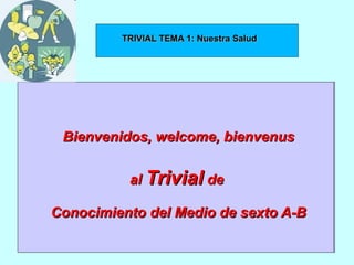 TRIVIAL
 1y2             TRIVIAL TEMA 1: Nuestra Salud




          Bienvenidos, welcome, bienvenus


                  al Trivial de

    Conocimiento del Medio de sexto A-B
 