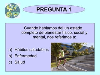 TRIVIAL
 1y2              Pregunta 1
                  PREGUNTA 1


           Cuando hablamos del un estado
          completo de bienestar físico, social y
               mental, nos referimos a:


a) Hábitos saludables
b) Enfermedad
c) Salud
 