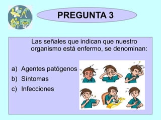TRIVIAL
 1y2              Pregunta 3
                  PREGUNTA 3

          Las señales que indican que nuestro
          organismo está enfermo, se denominan:


a) Agentes patógenos
b) Síntomas
c) Infecciones
 