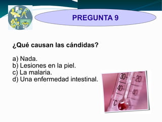 PREGUNTA 9 
¿Qué causan las cándidas? 
a) Nada. 
b) Lesiones en la piel. 
c) La malaria. 
d) Una enfermedad intestinal. 
 