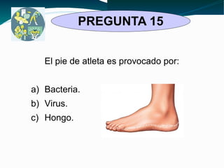 PREGUNTA 15 
El pie de atleta es provocado por: 
a) Bacteria. 
b) Virus. 
c) Hongo. 
 
