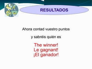 RESULTADOS 
Ahora contad vuestro puntos 
y sabréis quién es 
The winner! 
Le gagnant! 
¡El ganador! 
 