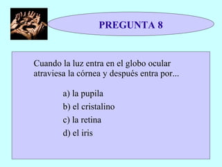 PREGUNTA 8 Cuando la luz entra en el globo ocular atraviesa la córnea y después entra por...  a) la pupila  b) el cristalino  c) la retina  d) el iris  