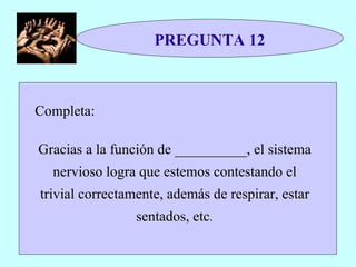 PREGUNTA 12 Completa: Gracias a la función de __________, el sistema nervioso logra que estemos contestando el trivial correctamente, además de respirar, estar sentados, etc. 