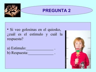 PREGUNTA 2 Si veo golosinas en el quiosko,  ¿cuál es el estímulo y cuál la respuesta? a) Estímulo:______________ . b) Respuesta:_____________ . 
