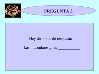 PREGUNTA 3 Hay dos tipos de respuestas: Las musculares y las ___________ 