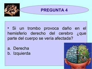 PREGUNTA 4 Si un trombo provoca daño en el hemisferio derecho del cerebro ¿que parte del cuerpo se vería afectada? a.  Derecha  b.  Izquierda 