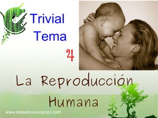 Trivial   Tema  4 La Reproducción Humana www.dalealcocounpoco.com 