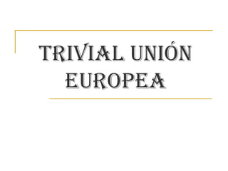 TRIVIAL UNIÓN
EUROPEA
 