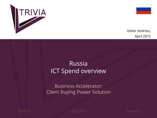 Didier Andrieu,
April 2015
Russia
ICT Spend overview
Business Accelerator: 
Client Buying Power Solution
Acquire DevelopRetain
 