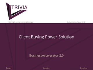 Trivia Marketing International 20151 Retain Acquire Develop
Client Buying Power Solution
BusinessAccelerator 2.0
Didier Andrieu, August 2015Nothing is permanent except change!
 