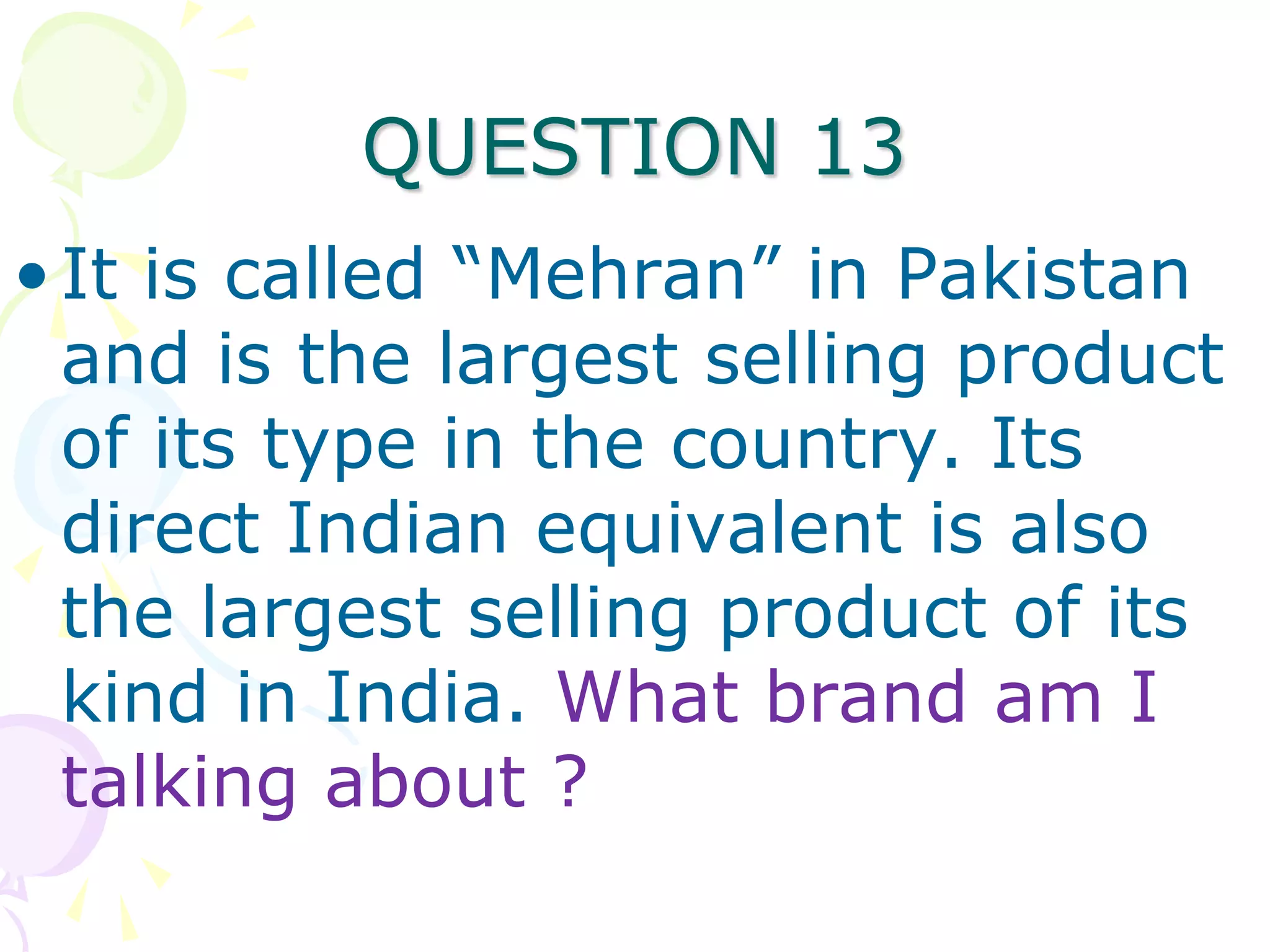 QUESTION 13
• It is called “Mehran” in Pakistan
  and is the largest selling product
  of its type in the country. Its
  direct Indian equivalent is also
  the largest selling product of its
  kind in India. What brand am I
  talking about ?
 