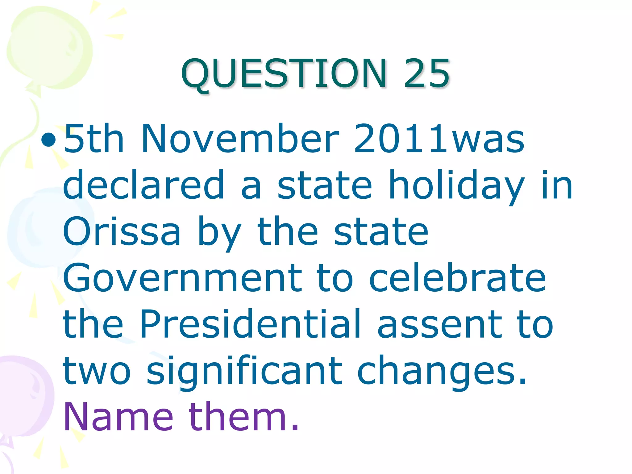QUESTION 25
•5th November 2011was
 declared a state holiday in
 Orissa by the state
 Government to celebrate
 the Presidential assent to
 two significant changes.
 Name them.
 