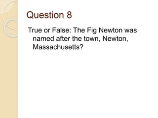 Question 8
True or False: The Fig Newton was
named after the town, Newton,
Massachusetts?
 