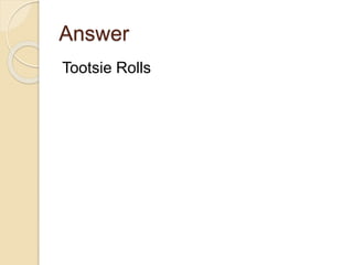 Answer
Tootsie Rolls
 