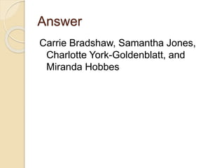 Answer
Carrie Bradshaw, Samantha Jones,
Charlotte York-Goldenblatt, and
Miranda Hobbes
 