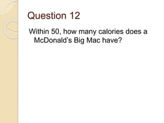Question 12
Within 50, how many calories does a
McDonald’s Big Mac have?
 