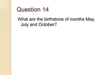Question 14
What are the birthstone of months May,
July and October?
 