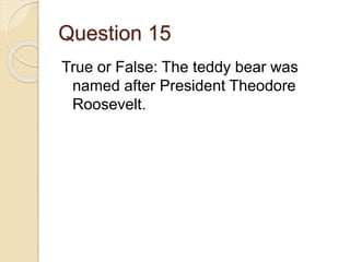 Question 15
True or False: The teddy bear was
named after President Theodore
Roosevelt.
 