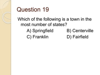Question 19
Which of the following is a town in the
most number of states?
A) Springfield B) Centerville
C) Franklin D) Fairfield
 