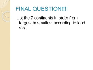 FINAL QUESTION!!!!
List the 7 continents in order from
largest to smallest according to land
size.
 