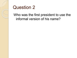 Question 2
Who was the first president to use the
informal version of his name?
 