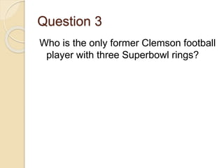 Question 3
Who is the only former Clemson football
player with three Superbowl rings?
 
