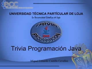 UNIVERSIDAD TÉCNICA PARTÍCULAR DE LOJA
           La Universidad Catolica de Loja




tTrivia Programación Java
          Miguel Eduardo Castillo Cevallos
 