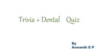 Trivia + Dental Quiz
By
Aswanth E P
 