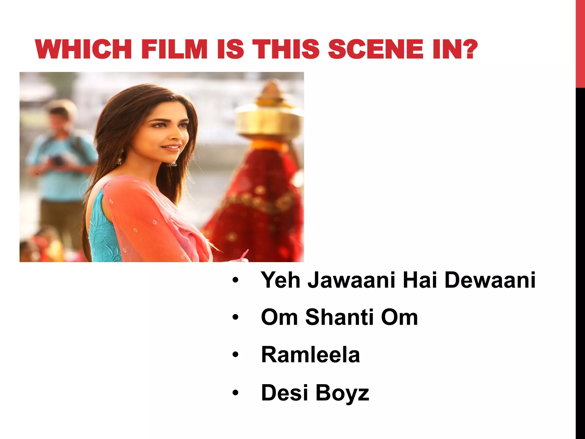 WHICH FILM IS THIS SCENE IN?
•  Yeh Jawaani Hai Dewaani
•  Om Shanti Om
•  Ramleela
•  Desi Boyz
 