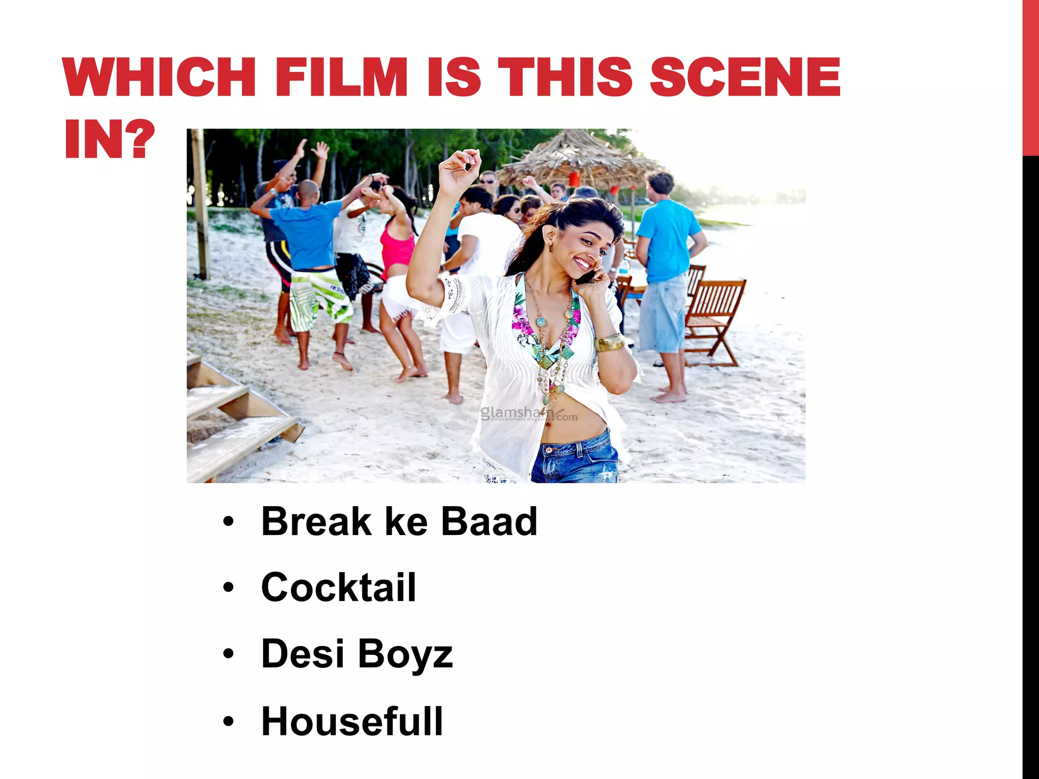 WHICH FILM IS THIS SCENE
IN?
•  Break ke Baad
•  Cocktail
•  Desi Boyz
•  Housefull
 