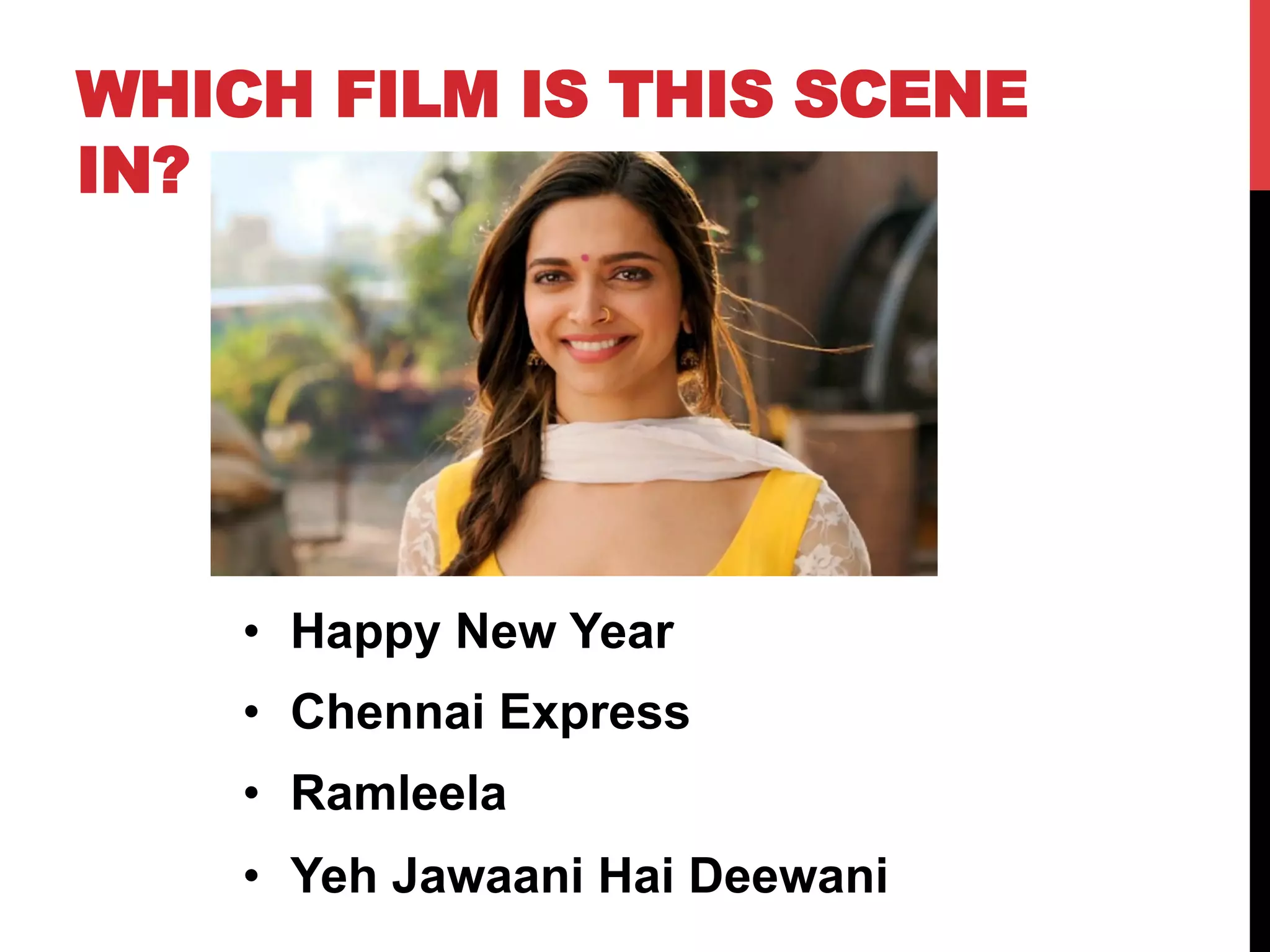WHICH FILM IS THIS SCENE
IN?
•  Happy New Year
•  Chennai Express
•  Ramleela
•  Yeh Jawaani Hai Deewani
 