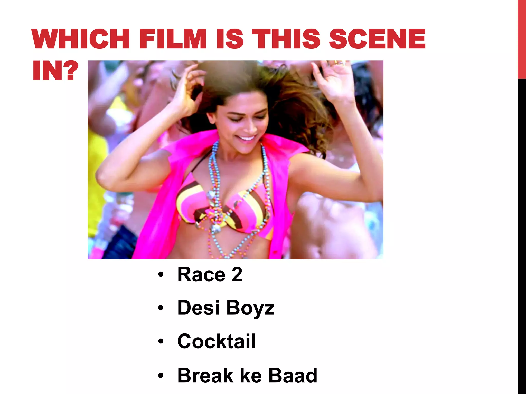 WHICH FILM IS THIS SCENE
IN?
•  Race 2
•  Desi Boyz
•  Cocktail
•  Break ke Baad
 