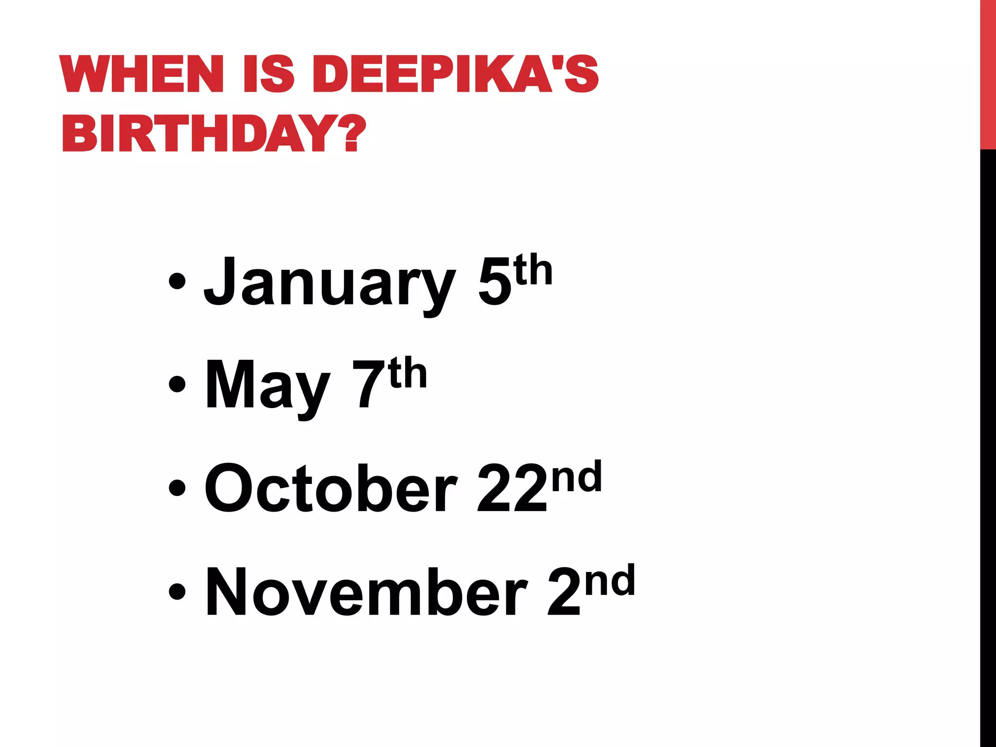 WHEN IS DEEPIKA'S
BIRTHDAY?
• January 5th
• May 7th
• October 22nd
• November 2nd
 
