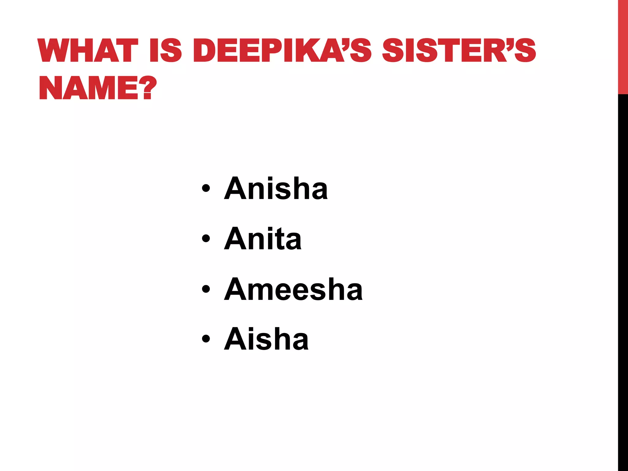 WHAT IS DEEPIKA’S SISTER’S
NAME?
•  Anisha
•  Anita
•  Ameesha
•  Aisha
 