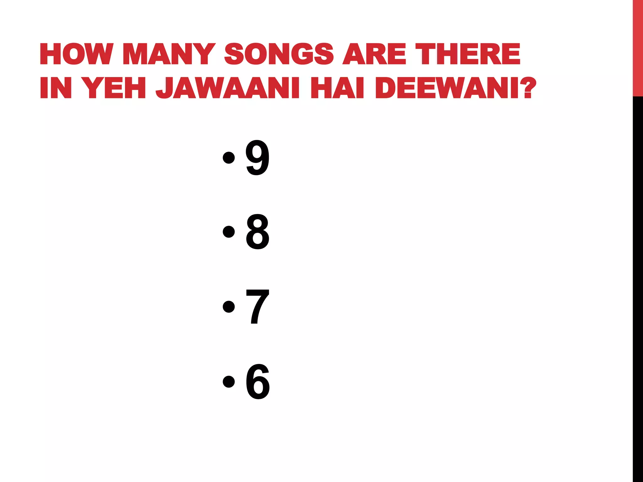 HOW MANY SONGS ARE THERE
IN YEH JAWAANI HAI DEEWANI?
• 9
• 8
• 7
• 6
 