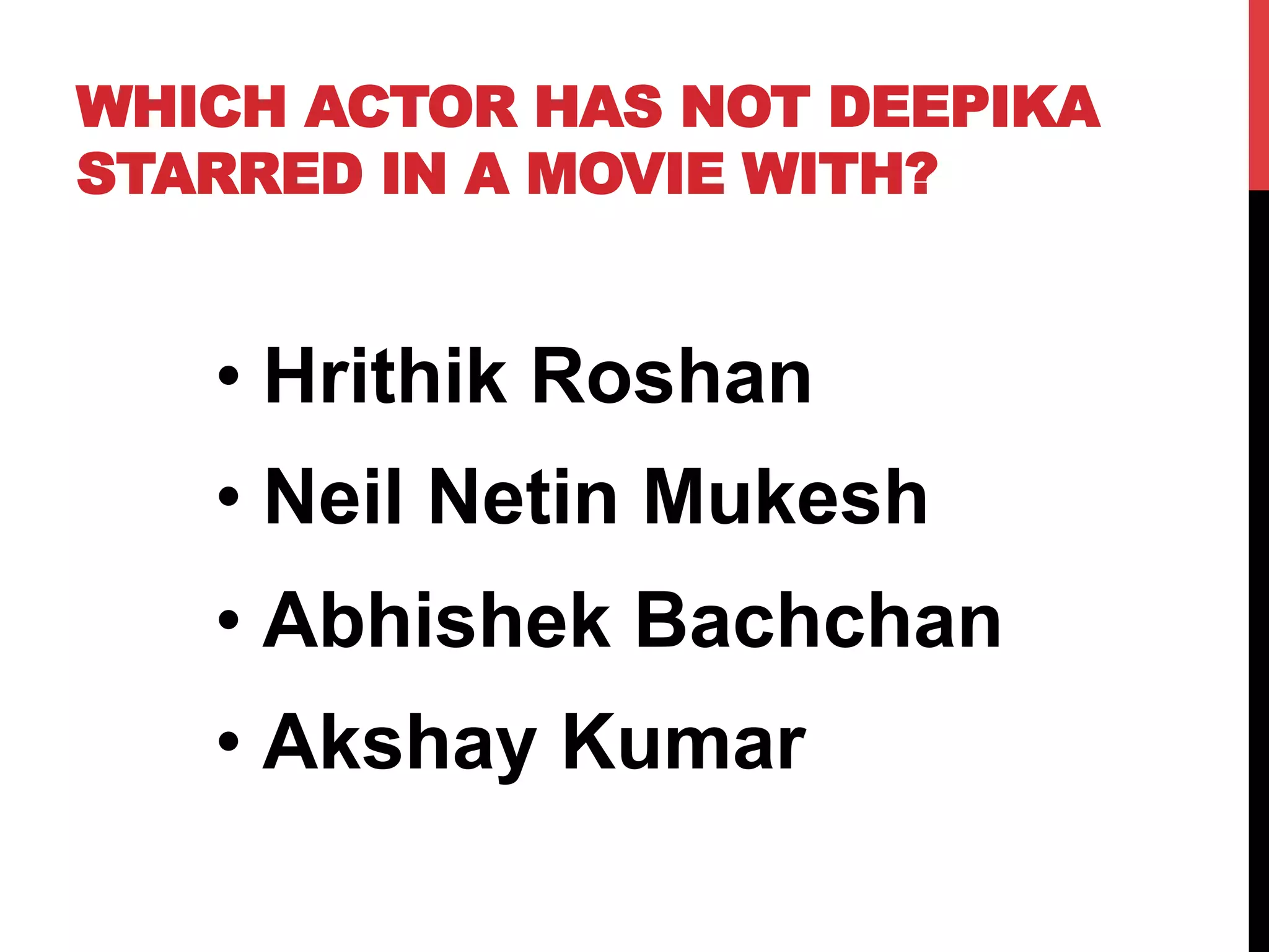 WHICH ACTOR HAS NOT DEEPIKA
STARRED IN A MOVIE WITH?
• Hrithik Roshan
• Neil Netin Mukesh
• Abhishek Bachchan
• Akshay Kumar
 