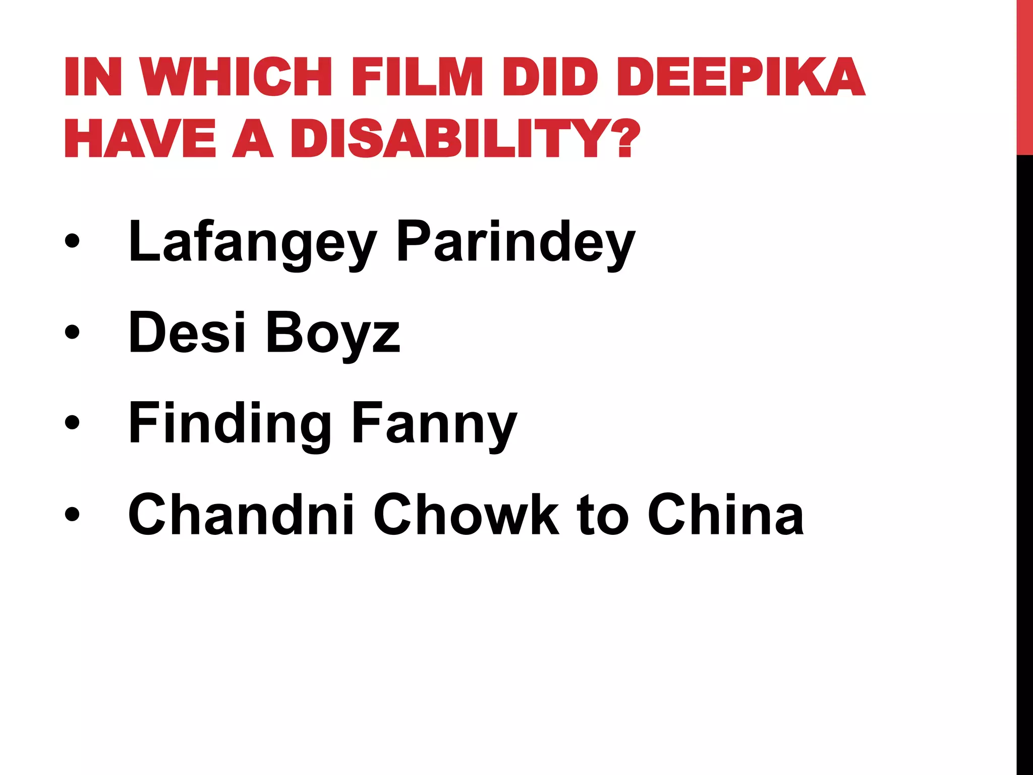 IN WHICH FILM DID DEEPIKA
HAVE A DISABILITY?
•  Lafangey Parindey
•  Desi Boyz
•  Finding Fanny
•  Chandni Chowk to China
 