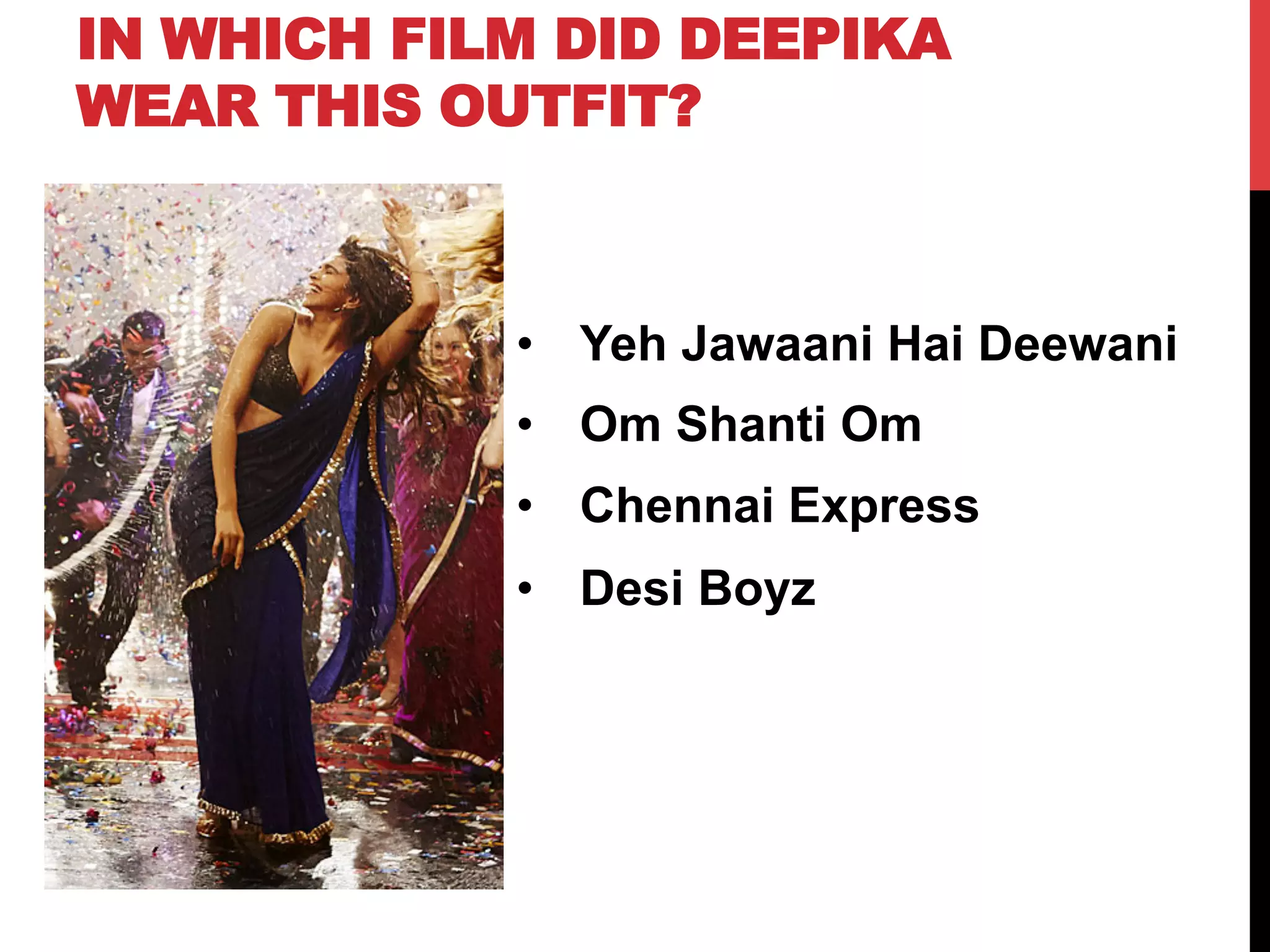 IN WHICH FILM DID DEEPIKA
WEAR THIS OUTFIT?
•  Yeh Jawaani Hai Deewani
•  Om Shanti Om
•  Chennai Express
•  Desi Boyz
 