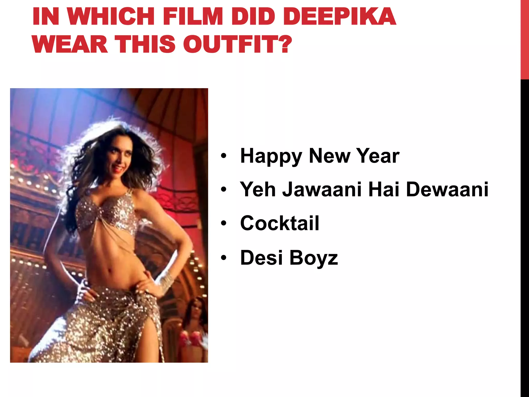 IN WHICH FILM DID DEEPIKA
WEAR THIS OUTFIT?
•  Happy New Year
•  Yeh Jawaani Hai Dewaani
•  Cocktail
•  Desi Boyz
 