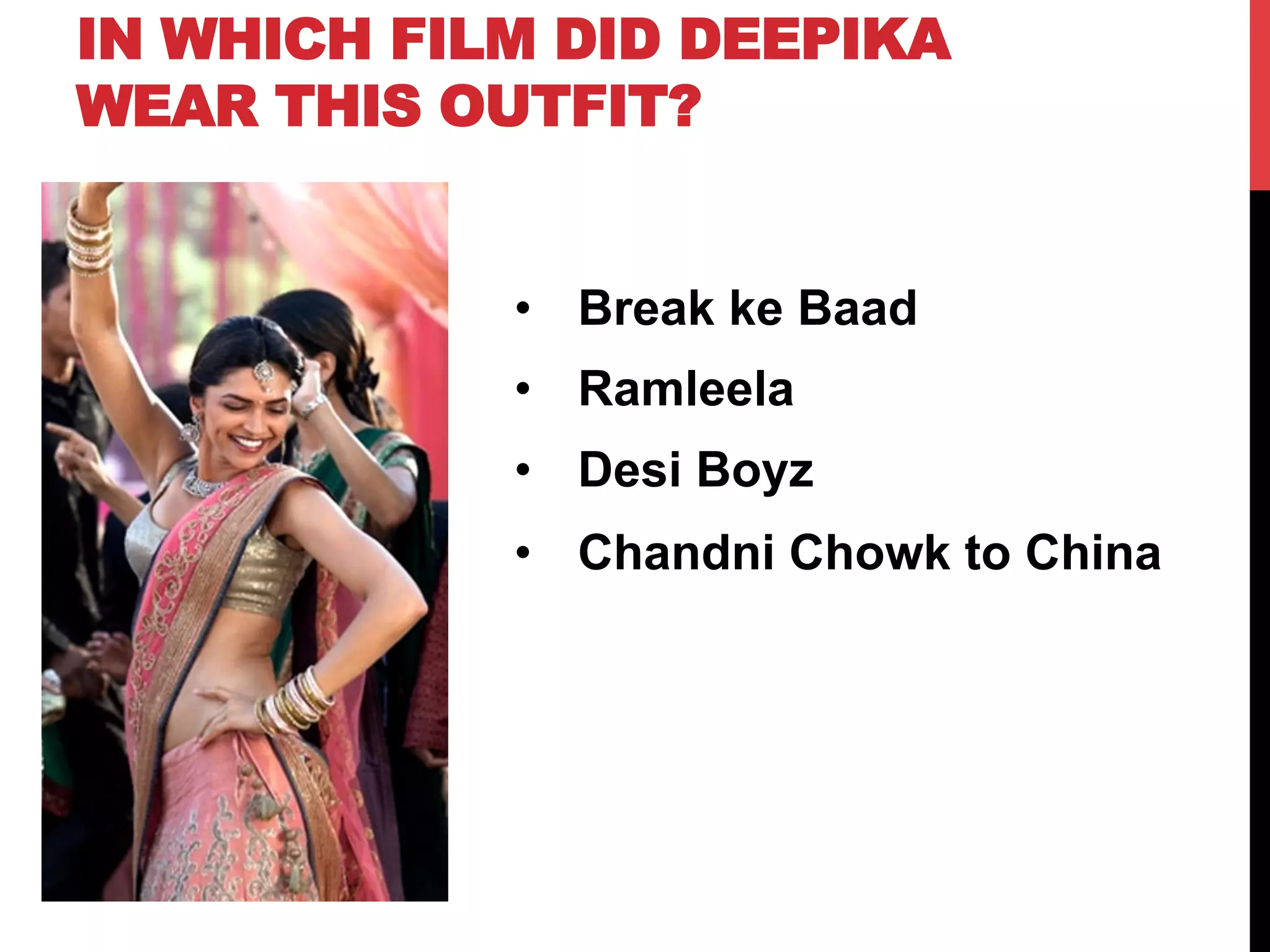IN WHICH FILM DID DEEPIKA
WEAR THIS OUTFIT?
•  Break ke Baad
•  Ramleela
•  Desi Boyz
•  Chandni Chowk to China
 