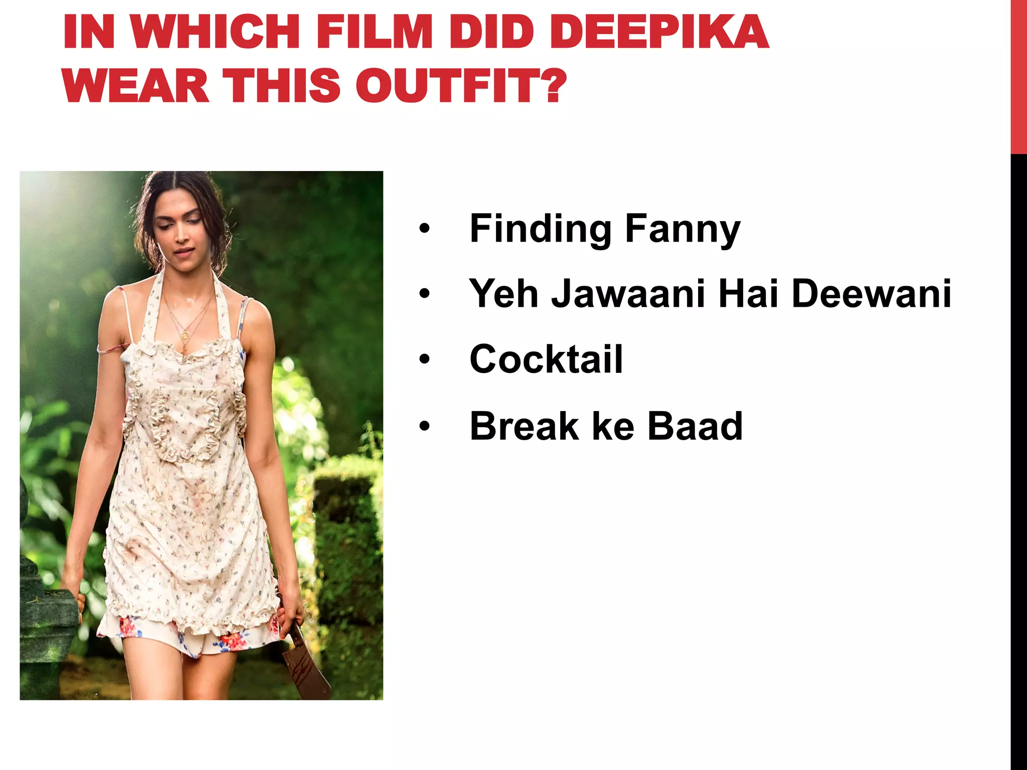 IN WHICH FILM DID DEEPIKA
WEAR THIS OUTFIT?
•  Finding Fanny
•  Yeh Jawaani Hai Deewani
•  Cocktail
•  Break ke Baad
 